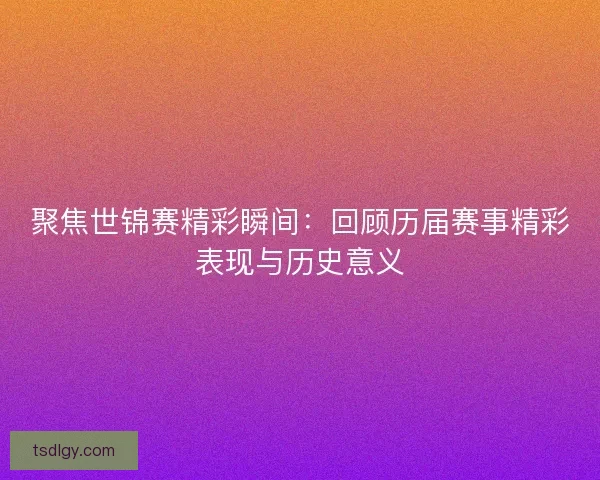 聚焦世锦赛精彩瞬间：回顾历届赛事精彩表现与历史意义
