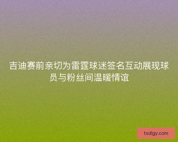 吉迪赛前亲切为雷霆球迷签名互动展现球员与粉丝间温暖情谊 吉迪赛前亲切为雷霆球迷签名互动展现球员与粉丝间温暖情谊