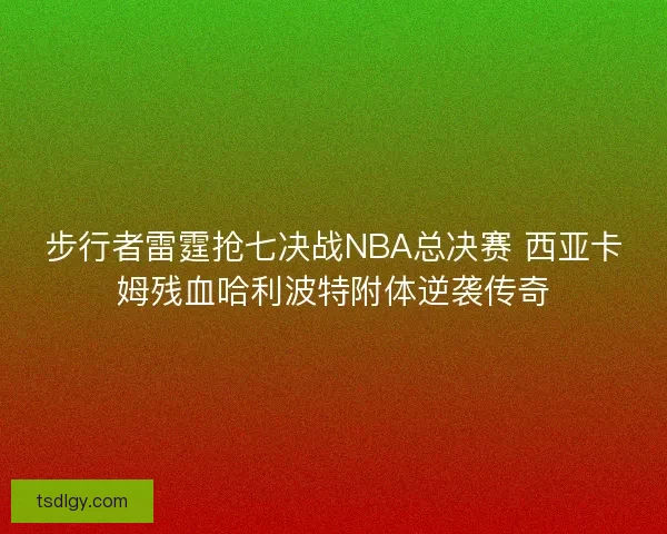 步行者雷霆抢七决战NBA总决赛 西亚卡姆残血哈利波特附体逆袭传奇 步行者雷霆抢七决战NBA总决赛 西亚卡姆残血哈利波特附体逆袭传奇