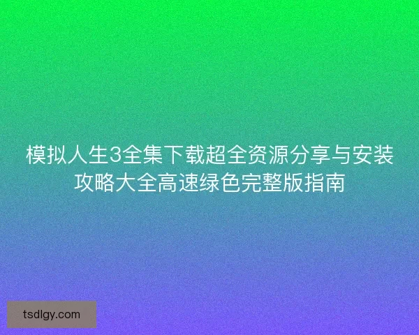 模拟人生3全集下载超全资源分享与安装攻略大全高速绿色完整版指南 模拟人生3全集下载超全资源分享与安装攻略大全高速绿色完整版指南