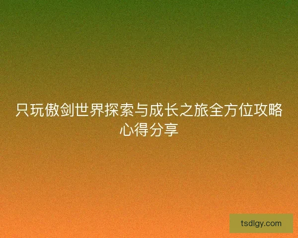 只玩傲剑世界探索与成长之旅全方位攻略心得分享
