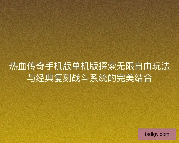 热血传奇手机版单机版探索无限自由玩法与经典复刻战斗系统的完美结合