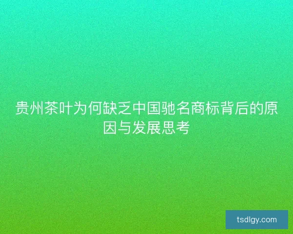 贵州茶叶为何缺乏中国驰名商标背后的原因与发展思考 贵州茶叶为何缺乏中国驰名商标背后的原因与发展思考