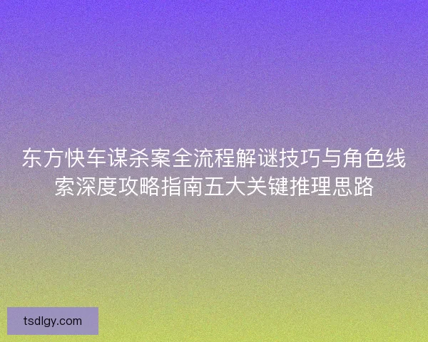东方快车谋杀案全流程解谜技巧与角色线索深度攻略指南五大关键推理思路