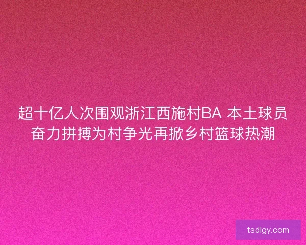 超十亿人次围观浙江西施村BA 本土球员奋力拼搏为村争光再掀乡村篮球热潮