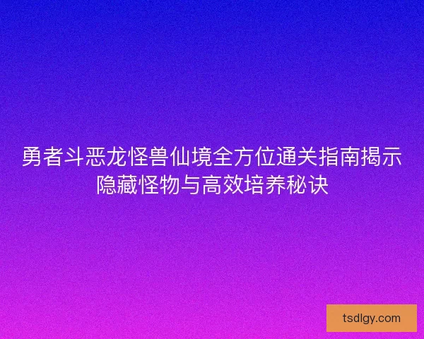 勇者斗恶龙怪兽仙境全方位通关指南揭示隐藏怪物与高效培养秘诀