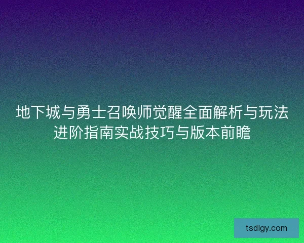 地下城与勇士召唤师觉醒全面解析与玩法进阶指南实战技巧与版本前瞻