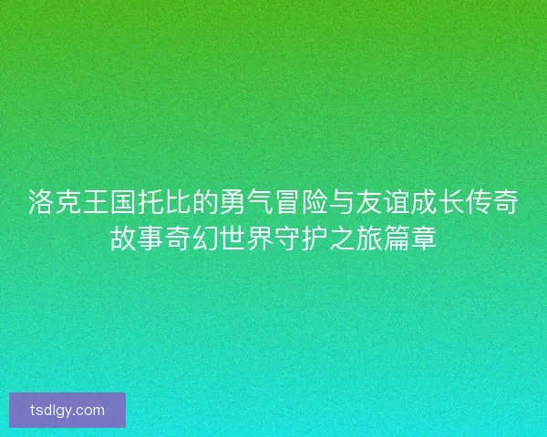 洛克王国托比的勇气冒险与友谊成长传奇故事奇幻世界守护之旅篇章