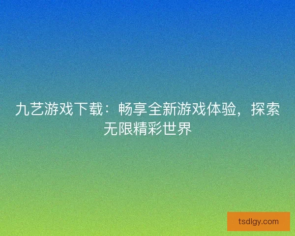 九艺游戏下载：畅享全新游戏体验，探索无限精彩世界