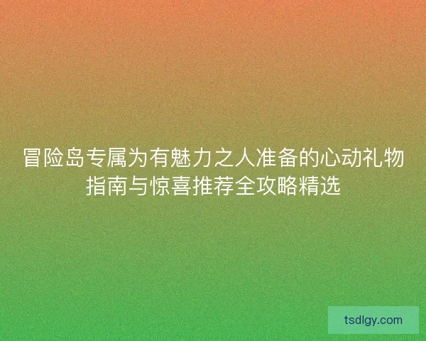 冒险岛专属为有魅力之人准备的心动礼物指南与惊喜推荐全攻略精选