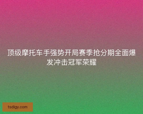 顶级摩托车手强势开局赛季抢分期全面爆发冲击冠军荣耀
