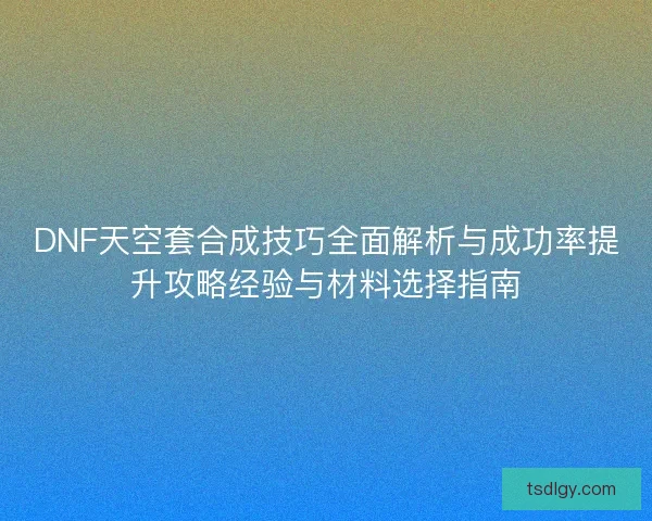 DNF天空套合成技巧全面解析与成功率提升攻略经验与材料选择指南