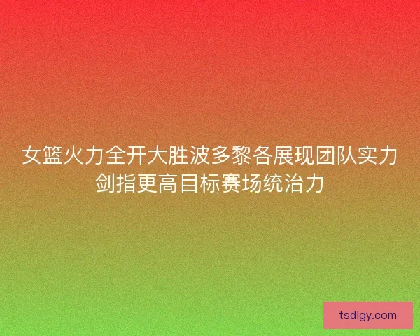女篮火力全开大胜波多黎各展现团队实力剑指更高目标赛场统治力