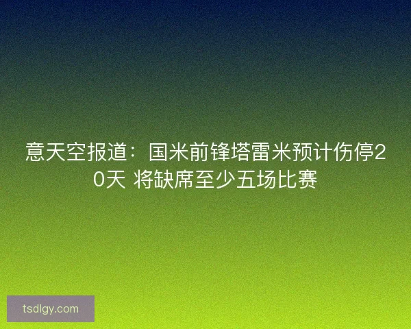 意天空报道：国米前锋塔雷米预计伤停20天 将缺席至少五场比赛