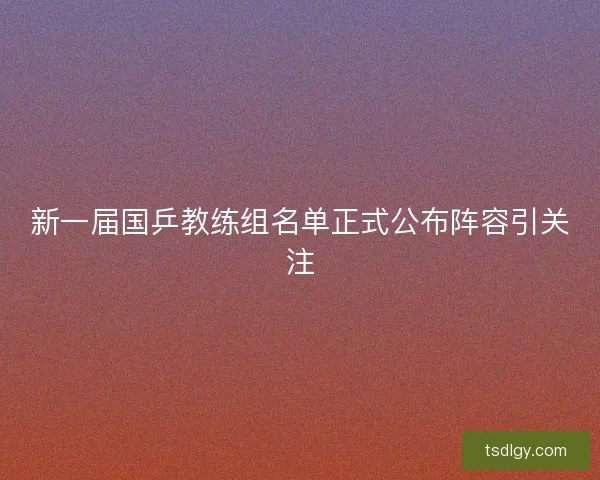 新一届国乒教练组名单正式公布阵容引关注