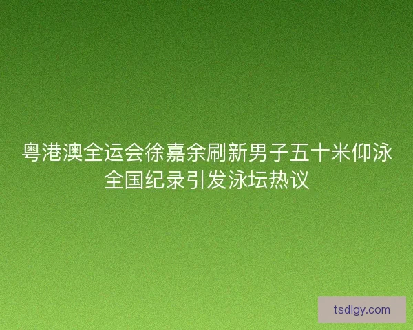 粤港澳全运会徐嘉余刷新男子五十米仰泳全国纪录引发泳坛热议