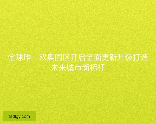 全球唯一双奥园区开启全面更新升级打造未来城市新标杆