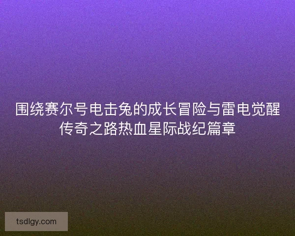 围绕赛尔号电击兔的成长冒险与雷电觉醒传奇之路热血星际战纪篇章