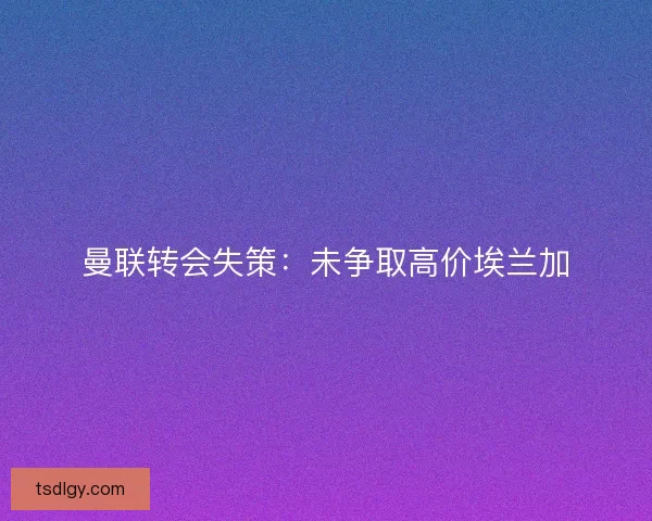 曼联转会失策：未争取高价埃兰加