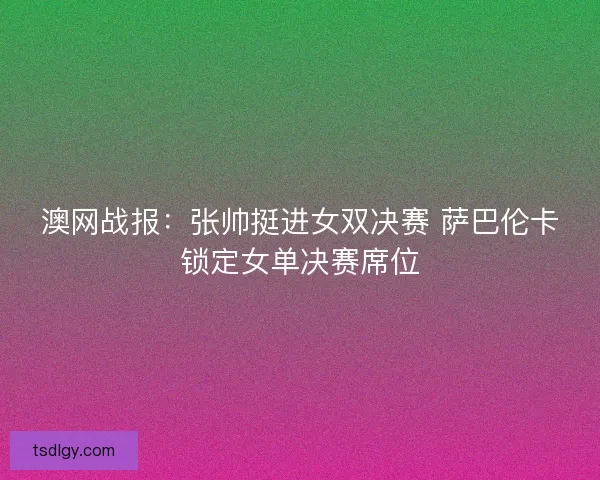 澳网战报：张帅挺进女双决赛 萨巴伦卡锁定女单决赛席位
