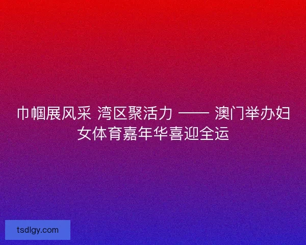 巾帼展风采 湾区聚活力 —— 澳门举办妇女体育嘉年华喜迎全运