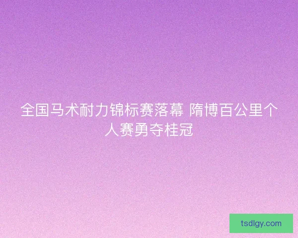 全国马术耐力锦标赛落幕 隋博百公里个人赛勇夺桂冠